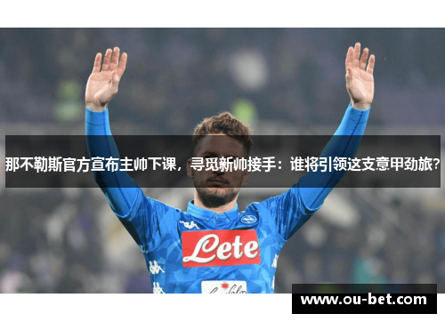 那不勒斯官方宣布主帅下课，寻觅新帅接手：谁将引领这支意甲劲旅？