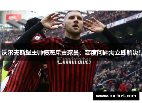 沃尔夫斯堡主帅愤怒斥责球员：态度问题需立即解决!